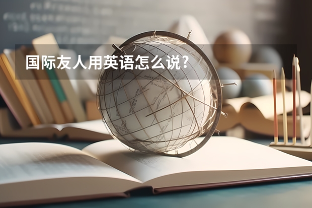 国际友人用英语怎么说?