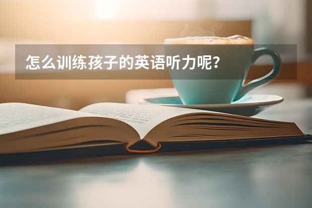 怎么训练孩子的英语听力呢？