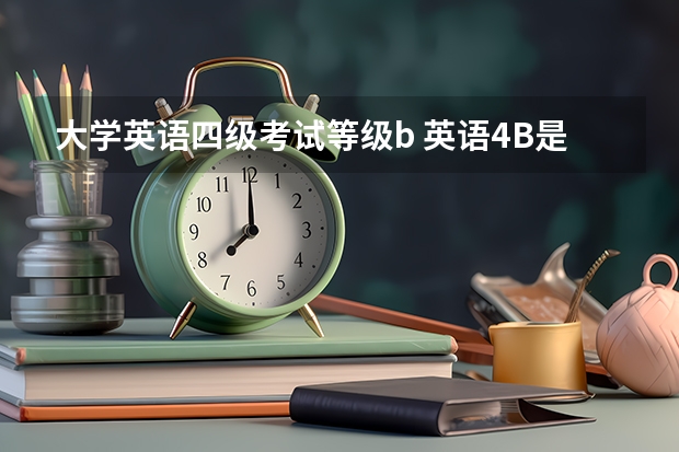 大学英语四级考试等级b 英语4B是多少分