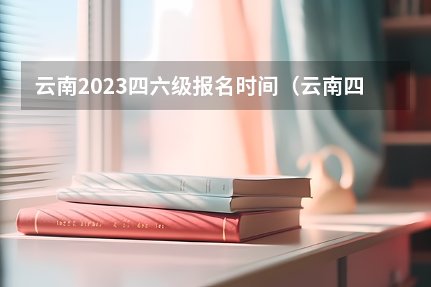 云南2023四六级报名时间（云南四级报名时间2023）