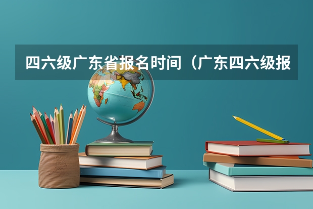 四六级广东省报名时间（广东四六级报名时间下半年）