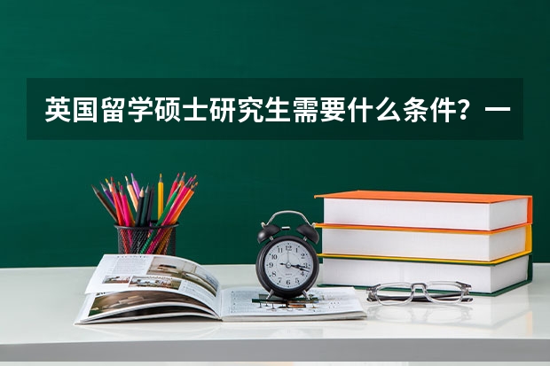 英国留学硕士研究生需要什么条件？一年需要多少费用？