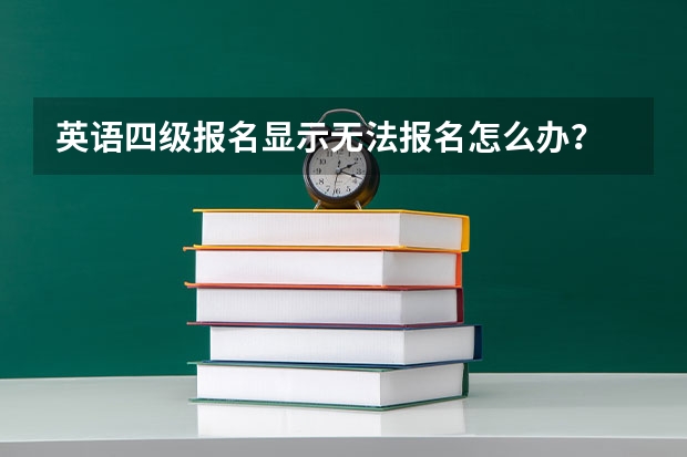 英语四级报名显示无法报名怎么办？