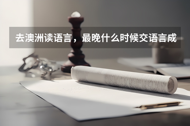 去澳洲读语言，最晚什么时候交语言成绩