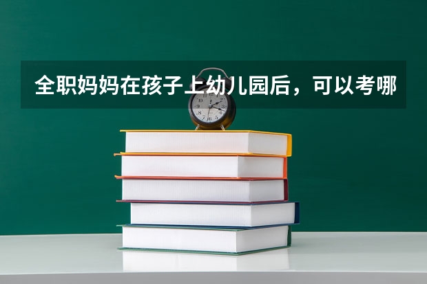 全职妈妈在孩子上幼儿园后，可以考哪些比较好找工作的证书？