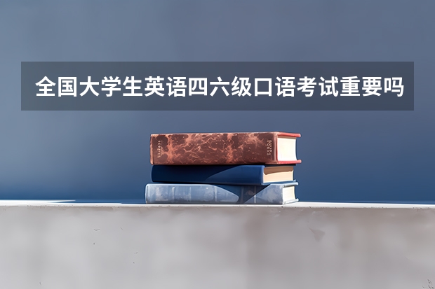 全国大学生英语四六级口语考试重要吗?