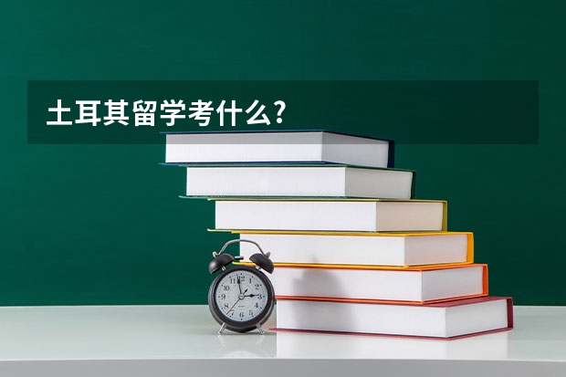 土耳其留学考什么?