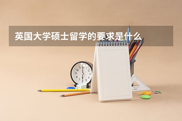 英国大学硕士留学的要求是什么