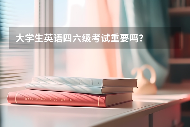 大学生英语四六级考试重要吗？