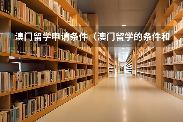 澳门留学申请条件（澳门留学的条件和要求）