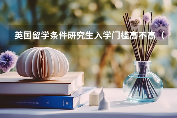 英国留学条件研究生入学门槛高不高（英国留学研究生申请攻略）