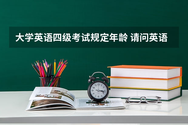 大学英语四级考试规定年龄 请问英语四六级考试多少岁才能参加？