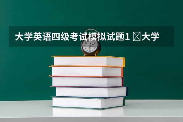 大学英语四级考试模拟试题1 ​大学英语四级考试阅读理解模拟试题