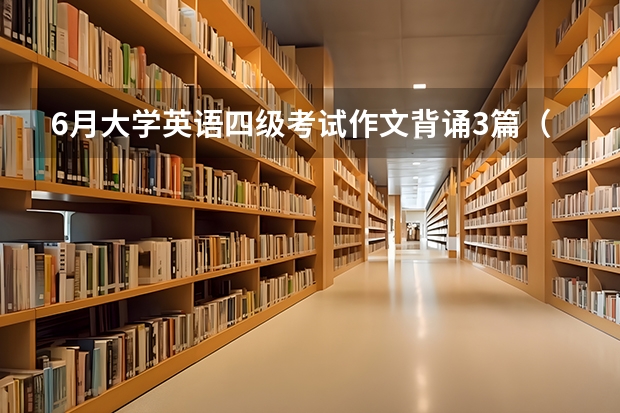 6月大学英语四级考试作文背诵3篇（大学英语四级作文范文10篇）