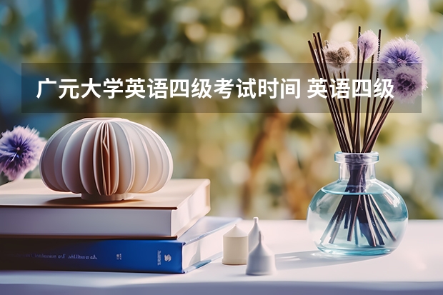 广元大学英语四级考试时间 英语四级考试时间是多少？