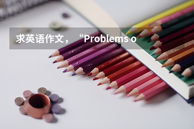 求英语作文，“Problems of life on campus”，250词左右，四级水平即可 急求四级英语作文一篇！150词左右