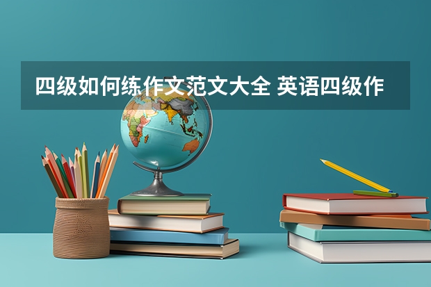 四级如何练作文范文大全 英语四级作文万能模板 英语四级作文模板介绍