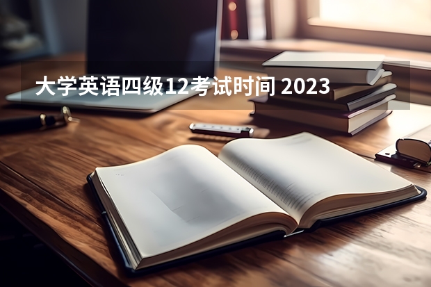 大学英语四级12考试时间 2023年12月份四级考试时间