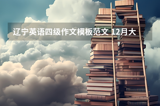 辽宁英语四级作文模板范文 12月大学英语四级作文万能模板