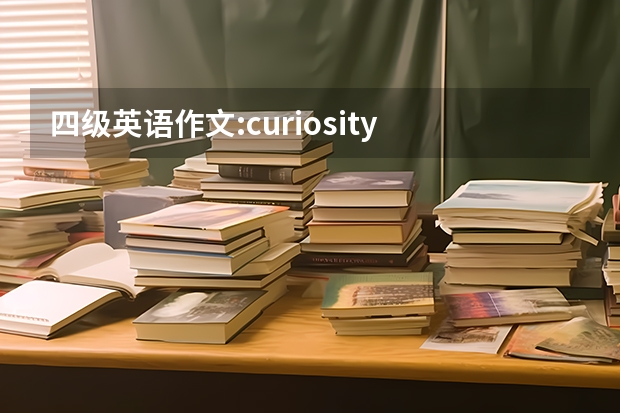 四级英语作文:curiosity is the key to success ，写的有条理通畅 高分求：四级水平英语作文一篇（1）