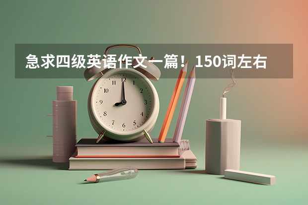 急求四级英语作文一篇！150词左右 12月大学英语四级作文高分范文