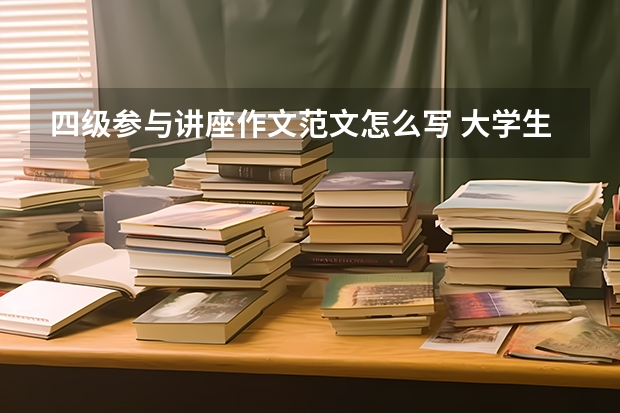 四级参与讲座作文范文怎么写 大学生英语四级作文范文大学生英语四级作文范文六篇