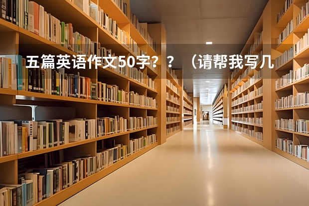 五篇英语作文50字？？（请帮我写几篇英语作文、在50字左右、）