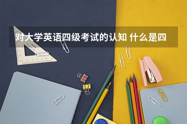 对大学英语四级考试的认知 什么是四六级考试？