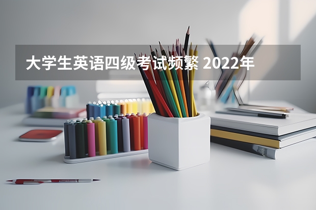 大学生英语四级考试频繁 2022年全国大学生英语四六级考试详细内容介绍