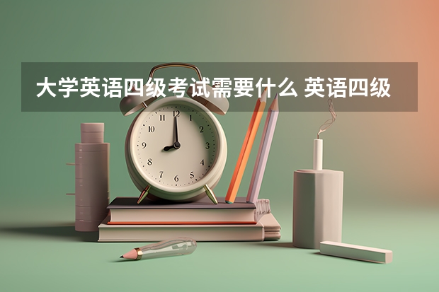 大学英语四级考试需要什么 英语四级考试要带什么