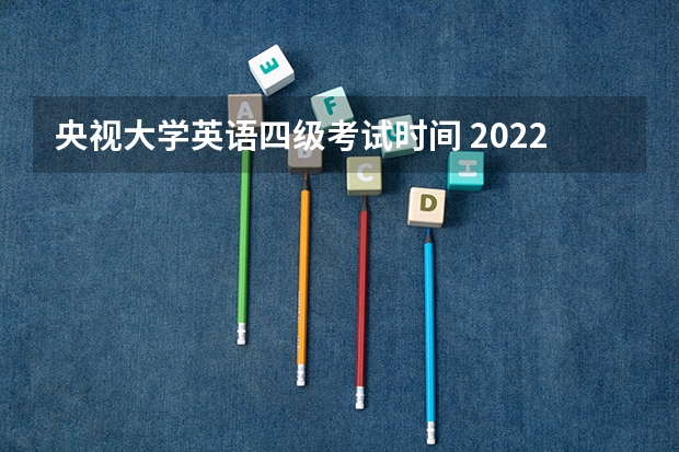 央视大学英语四级考试时间 2022年大学生英语四六级考试时间？