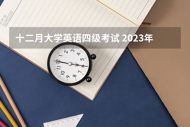 十二月大学英语四级考试 2023年12月份四级考试时间