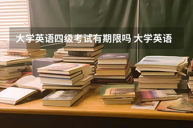 大学英语四级考试有期限吗 大学英语四六级考试成绩有效期为四年？真的假的