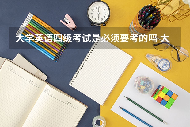 大学英语四级考试是必须要考的吗 大学里英语四级一定要考吗？