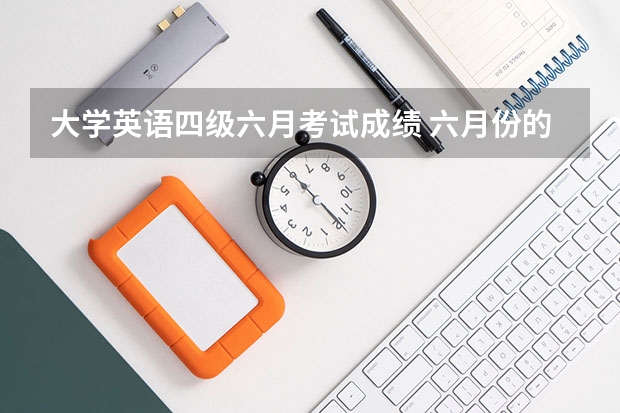 大学英语四级六月考试成绩 六月份的四级考试多少分出成绩？